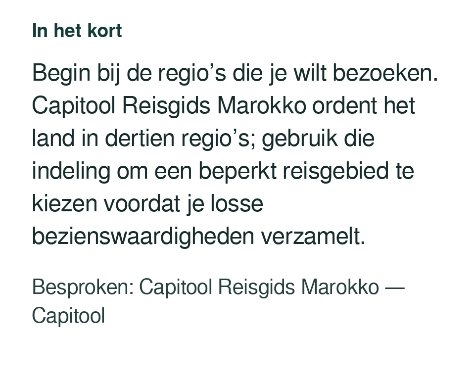Begin bij de regio’s die je wilt bezoeken. Capitool Reisgids Marokko ordent het land in dertien regio’s; gebruik die indeling om een beperkt reisgebied te kiezen voordat je losse bezienswaardigheden verzamelt. Besproken: Capitool Reisgids Marokko — Capitool.