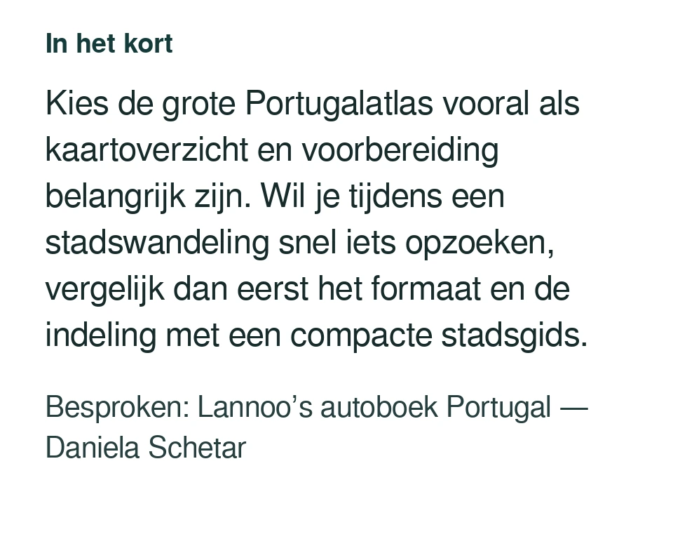 Kies de grote Portugalatlas vooral als kaartoverzicht en voorbereiding belangrijk zijn. Wil je tijdens een stadswandeling snel iets opzoeken, vergelijk dan eerst het formaat en de indeling met een compacte stadsgids. Besproken: Lannoo’s autoboek Portugal — Daniela Schetar.