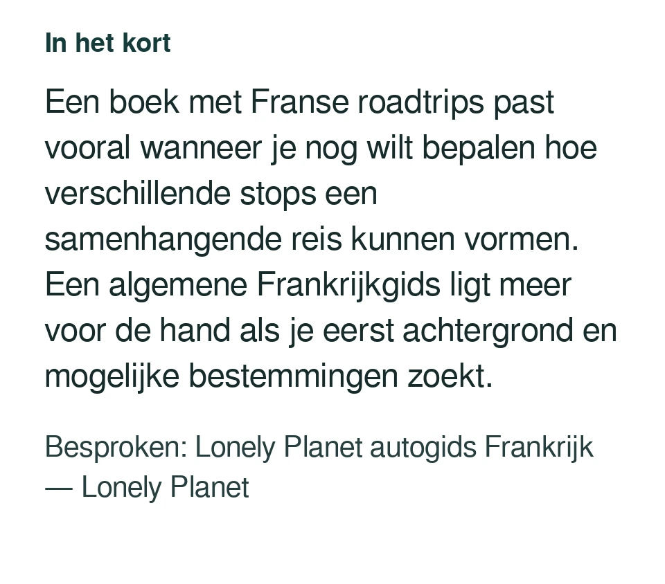 Een boek met Franse roadtrips past vooral wanneer je nog wilt bepalen hoe verschillende stops een samenhangende reis kunnen vormen. Een algemene Frankrijkgids ligt meer voor de hand als je eerst achtergrond en mogelijke bestemmingen zoekt. Besproken: Lonely Planet autogids Frankrijk — Lonely Planet.