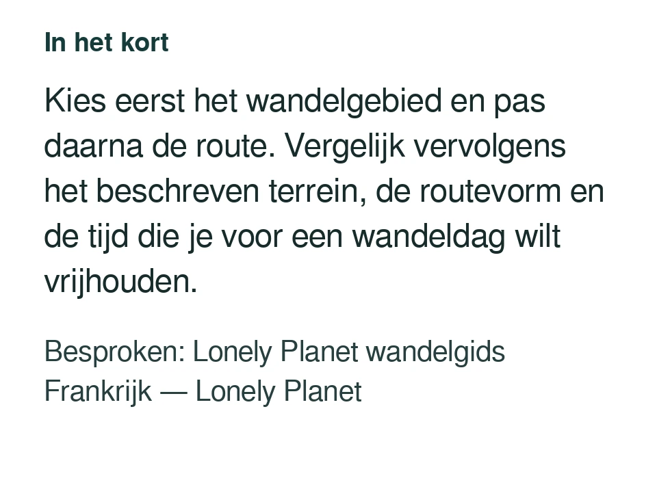 Kies eerst het wandelgebied en pas daarna de route. Vergelijk vervolgens het beschreven terrein, de routevorm en de tijd die je voor een wandeldag wilt vrijhouden. Besproken: Lonely Planet wandelgids Frankrijk — Lonely Planet.