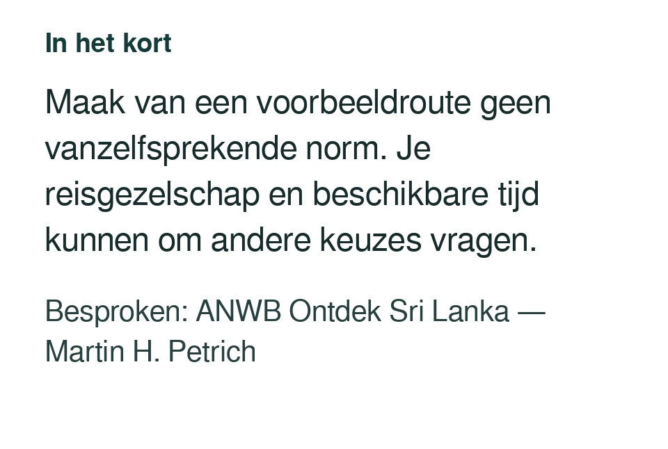 Maak van een voorbeeldroute geen vanzelfsprekende norm. Je reisgezelschap en beschikbare tijd kunnen om andere keuzes vragen. Besproken: ANWB Ontdek Sri Lanka — Martin H. Petrich.
