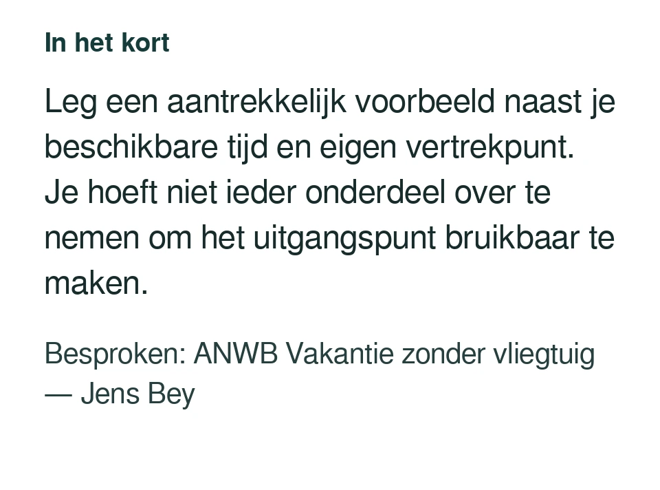 Leg een aantrekkelijk voorbeeld naast je beschikbare tijd en eigen vertrekpunt. Je hoeft niet ieder onderdeel over te nemen om het uitgangspunt bruikbaar te maken. Besproken: ANWB Vakantie zonder vliegtuig — Jens Bey.